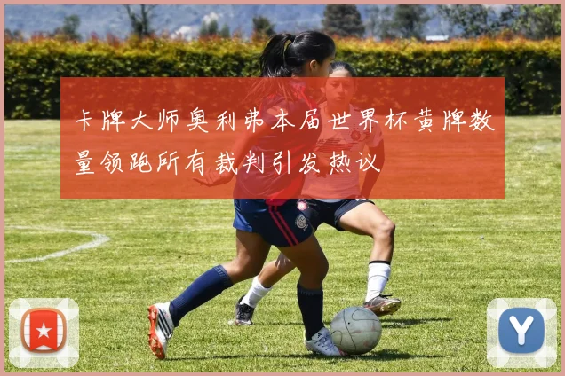 卡牌大师奥利弗本届世界杯黄牌数量领跑所有裁判引发热议