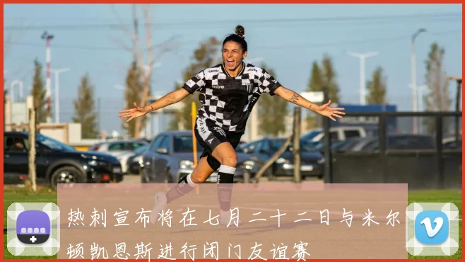 热刺宣布将在七月二十二日与米尔顿凯恩斯进行闭门友谊赛