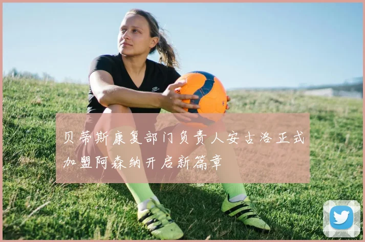 贝蒂斯康复部门负责人安古洛正式加盟阿森纳开启新篇章