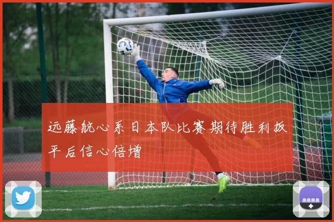 远藤航心系日本队比赛期待胜利扳平后信心倍增
