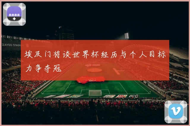 埃及门将谈世界杯经历与个人目标力争夺冠