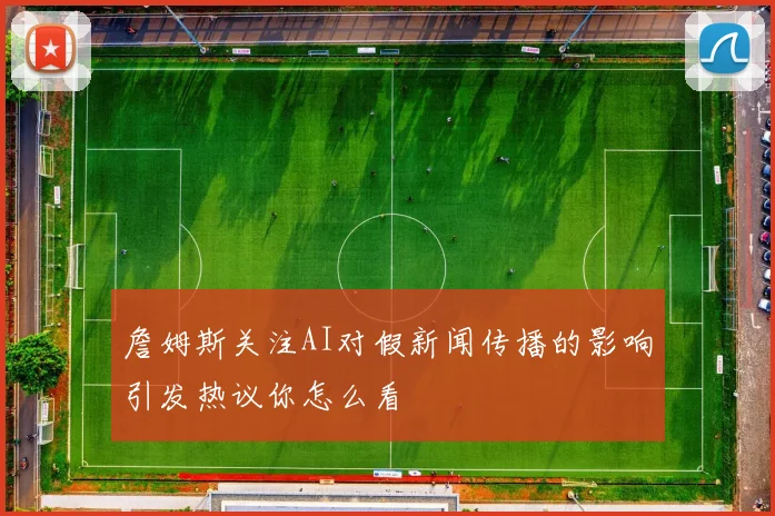 詹姆斯关注AI对假新闻传播的影响引发热议你怎么看