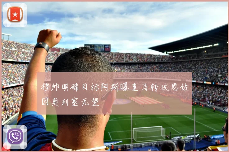 穆帅明确目标阿斯曝皇马转攻恩佐因奥利塞无望