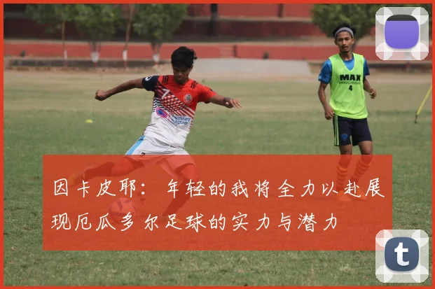 因卡皮耶：年轻的我将全力以赴展现厄瓜多尔足球的实力与潜力