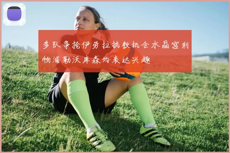 多队争抢伊劳拉执教机会水晶宫利物浦勒沃库森均表达兴趣
