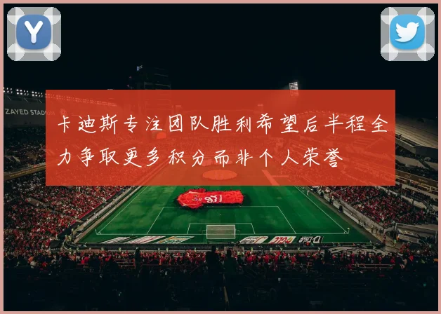卡迪斯专注团队胜利希望后半程全力争取更多积分而非个人荣誉