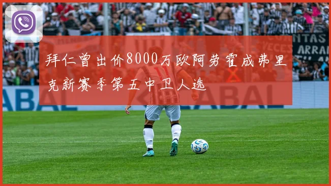 拜仁曾出价8000万欧阿劳霍成弗里克新赛季第五中卫人选