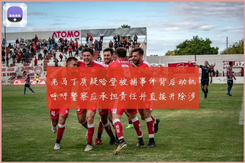 老马丁质疑哈登被捕事件背后动机呼吁警察应承担责任并直接开除涉事人员