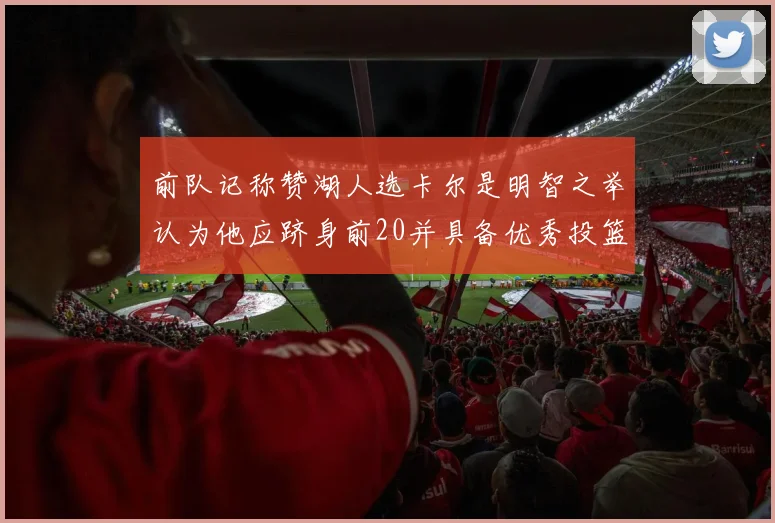 前队记称赞湖人选卡尔是明智之举认为他应跻身前20并具备优秀投篮和防守能力