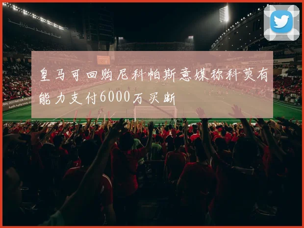 皇马可回购尼科帕斯意媒称科莫有能力支付6000万买断